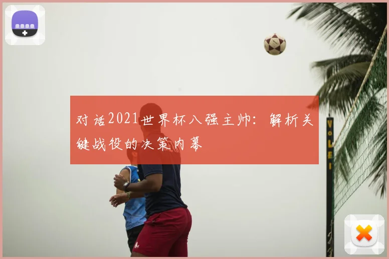 对话2021世界杯八强主帅：解析关键战役的决策内幕