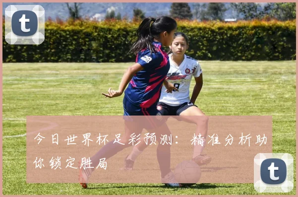 今日世界杯足彩预测：精准分析助你锁定胜局