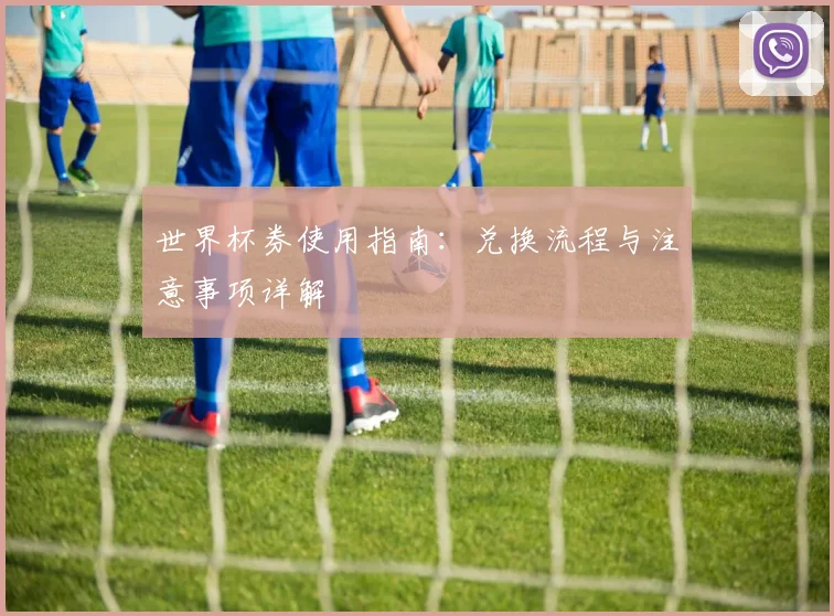 世界杯券使用指南:兑换流程与注意事项详解
