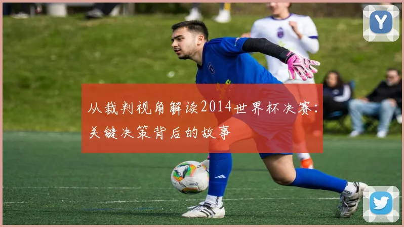 从裁判视角解读2014世界杯决赛：关键决策背后的故事