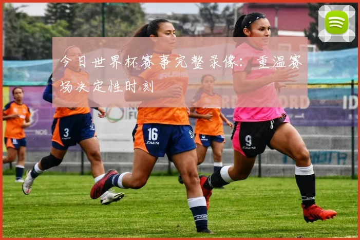 今日世界杯赛事完整录像：重温赛场决定性时刻
