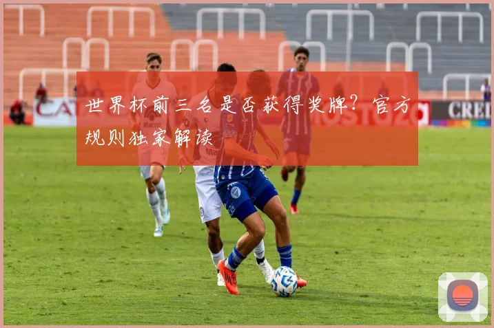 世界杯前三名是否获得奖牌？官方规则独家解读