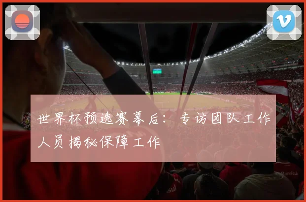 世界杯预选赛幕后：专访团队工作人员揭秘保障工作