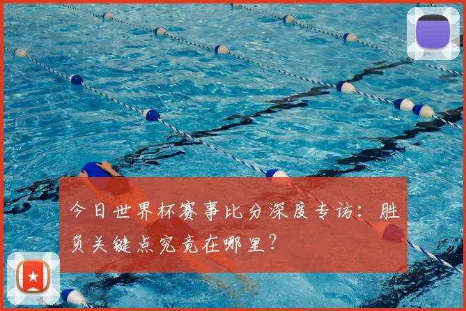 今日世界杯赛事比分深度专访：胜负关键点究竟在哪里？