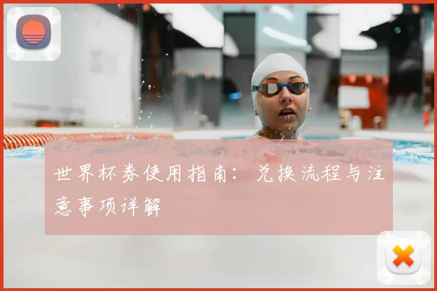 世界杯券使用指南:兑换流程与注意事项详解