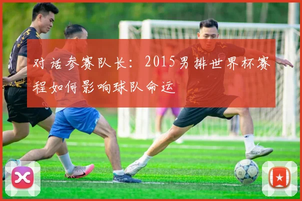 对话参赛队长：2015男排世界杯赛程如何影响球队命运