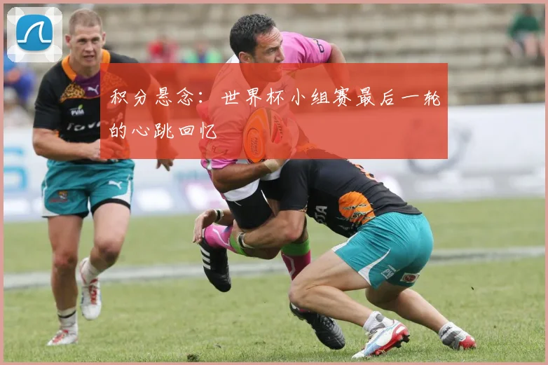积分悬念:世界杯小组赛最后一轮的心跳回忆