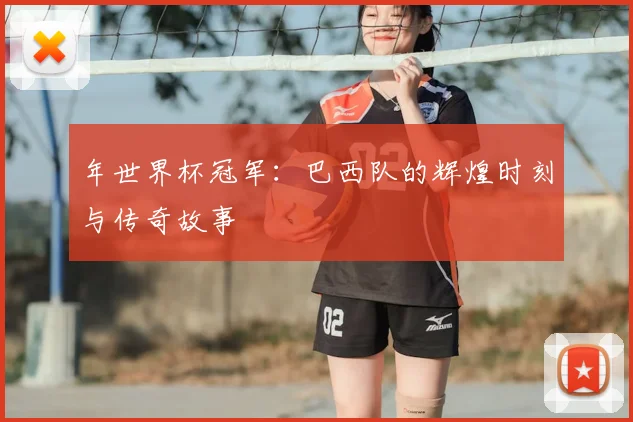 年世界杯冠军:巴西队的辉煌时刻与传奇故事