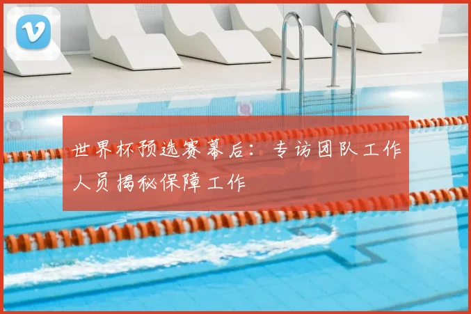 世界杯预选赛幕后：专访团队工作人员揭秘保障工作