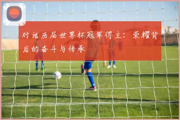 对话历届世界杯冠军得主：荣耀背后的奋斗与传承