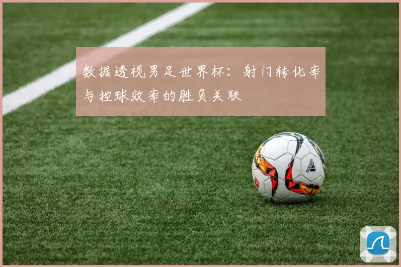 数据透视男足世界杯：射门转化率与控球效率的胜负关联