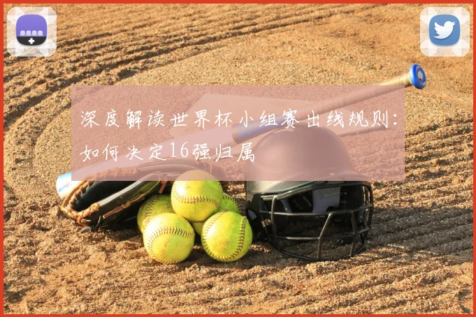 深度解读世界杯小组赛出线规则：如何决定16强归属