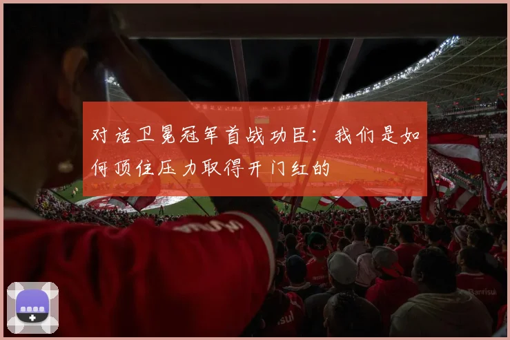 对话卫冕冠军首战功臣：我们是如何顶住压力取得开门红的