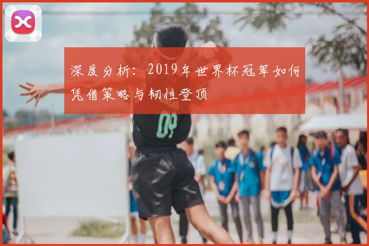 深度分析：2019年世界杯冠军如何凭借策略与韧性登顶