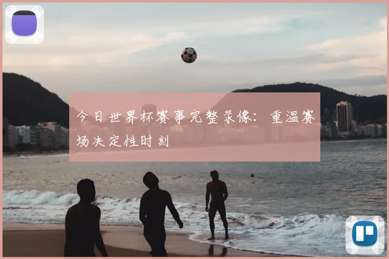 今日世界杯赛事完整录像：重温赛场决定性时刻