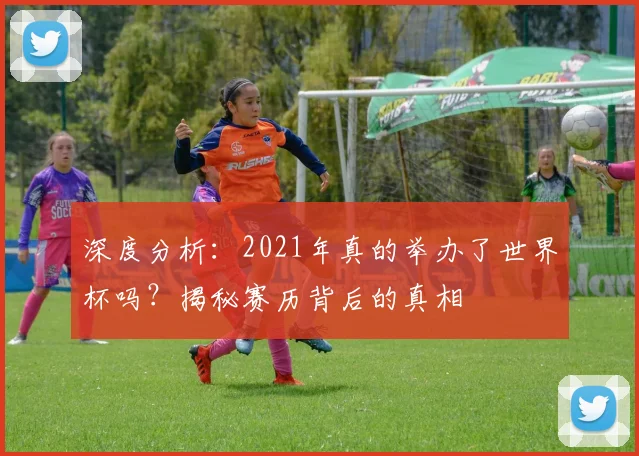 深度分析：2021年真的举办了世界杯吗？揭秘赛历背后的真相