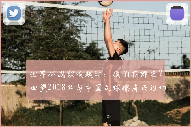 世界杯战歌响起时,我们在哪里?回望2018年与中国足球擦肩而过的夏天