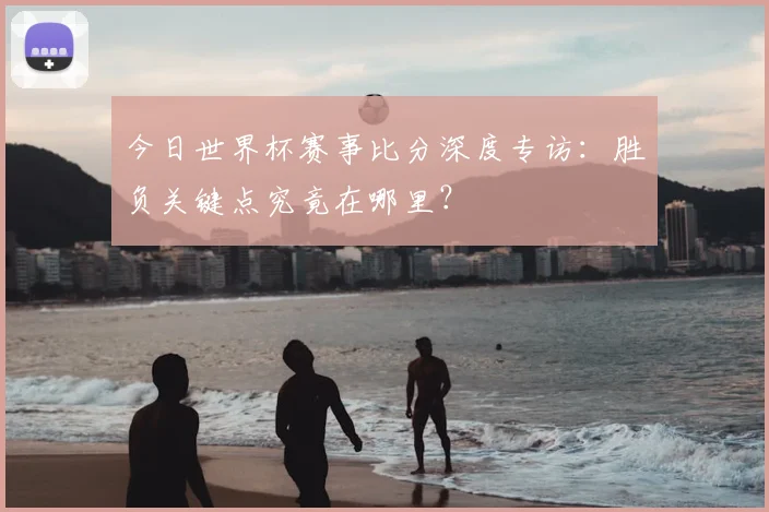 今日世界杯赛事比分深度专访：胜负关键点究竟在哪里？