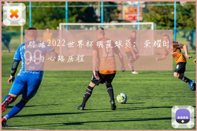 对话2022世界杯明星球员：荣耀时刻与心路历程