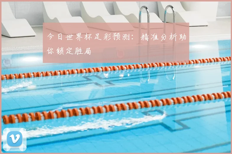 今日世界杯足彩预测：精准分析助你锁定胜局