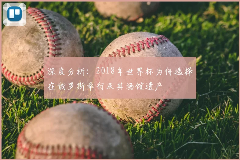 深度分析：2018年世界杯为何选择在俄罗斯举行及其场馆遗产