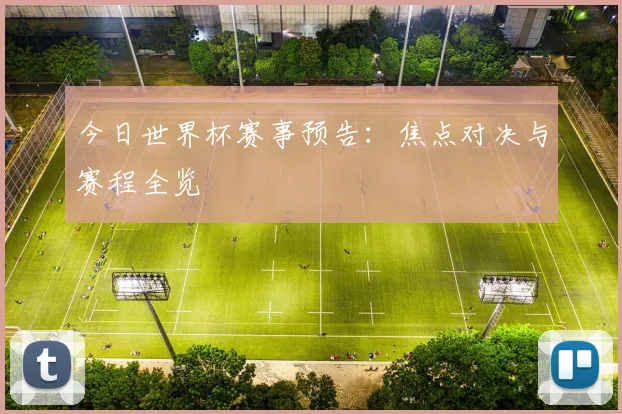 今日世界杯赛事预告：焦点对决与赛程全览