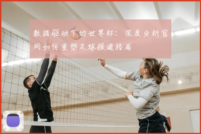 数据驱动下的世界杯:深度分析官网如何重塑足球报道格局