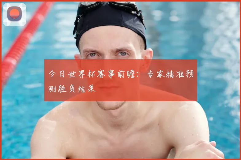 今日世界杯赛事前瞻：专家精准预测胜负结果
