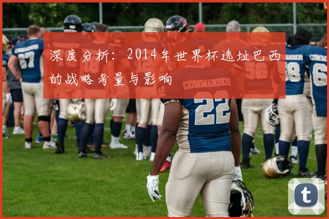 深度分析：2014年世界杯选址巴西的战略考量与影响