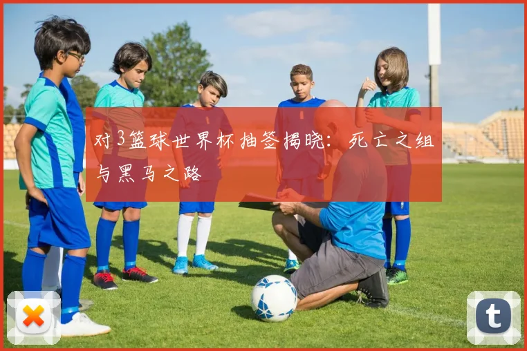 对3篮球世界杯抽签揭晓：死亡之组与黑马之路