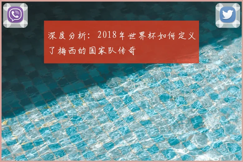 深度分析：2018年世界杯如何定义了梅西的国家队传奇