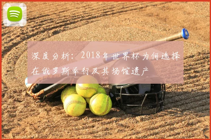 深度分析：2018年世界杯为何选择在俄罗斯举行及其场馆遗产