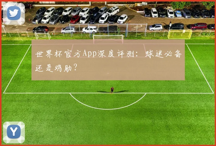 世界杯官方App深度评测:球迷必备还是鸡肋?