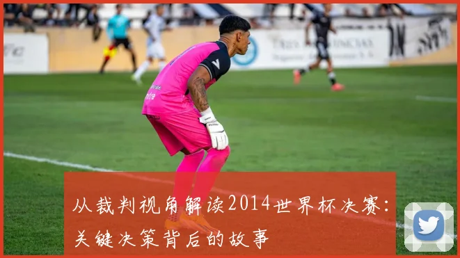 从裁判视角解读2014世界杯决赛：关键决策背后的故事